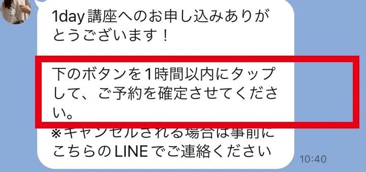 LINEのメッセージ「1day講座へのお申し込みありがとうございます!下のボタンを1時間以内にタップして、ご予約を確定させてください。※キャンセルされる場合は事前にこちらのLINEでご連絡ください」