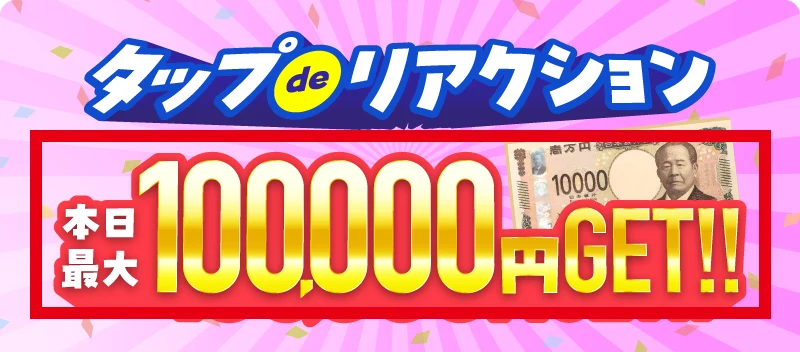 タップdeリアクションの広告にタップdeリアクションのロゴと本日最大100,000円GETと書かれている画面
